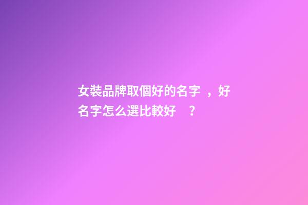 女裝品牌取個好的名字，好名字怎么選比較好？